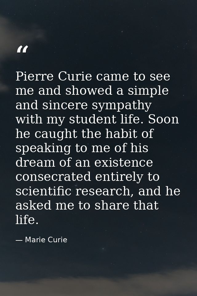 Pierre Curie came to see me and showed a simple and sincere sympathy with my student life. Soon he caught the habit of s — Marie Curie