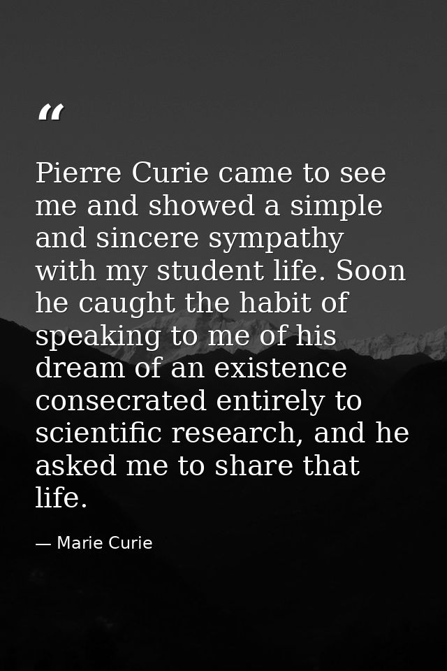 Pierre Curie came to see me and showed a simple and sincere sympathy with my student life. Soon he caught the habit of s — Marie Curie