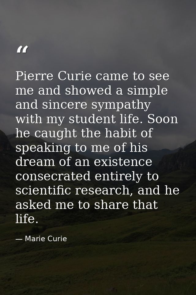 Pierre Curie came to see me and showed a simple and sincere sympathy with my student life. Soon he caught the habit of s — Marie Curie