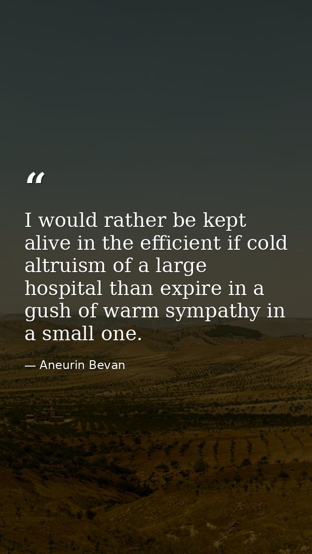 I would rather be kept alive in the efficient if cold altruism of a large hospital than expire in a gush of warm sympath — Aneurin Bevan