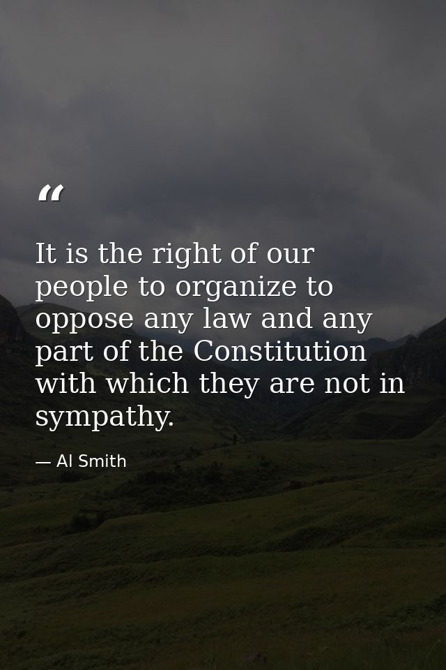 It is the right of our people to organize to oppose any law and any part of the Constitution with which they are not in  — Al Smith