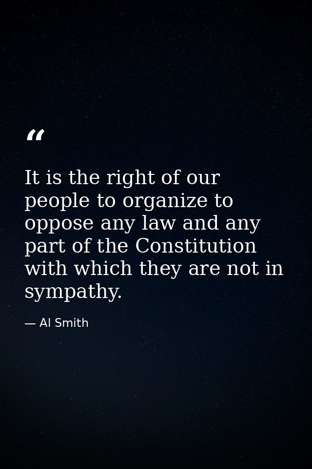 It is the right of our people to organize to oppose any law and any part of the Constitution with which they are not in  — Al Smith