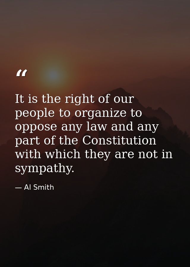 It is the right of our people to organize to oppose any law and any part of the Constitution with which they are not in  — Al Smith