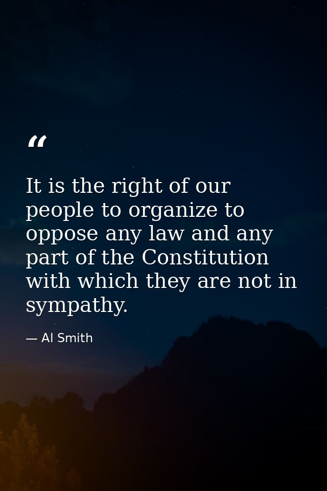 It is the right of our people to organize to oppose any law and any part of the Constitution with which they are not in  — Al Smith