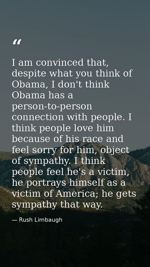 I am convinced that, despite what you think of Obama, I don't think Obama has a person-to-person connection with people. — Rush Limbaugh