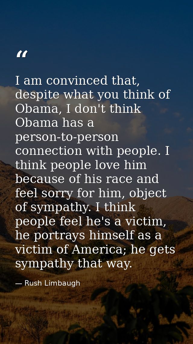 I am convinced that, despite what you think of Obama, I don't think Obama has a person-to-person connection with people. — Rush Limbaugh