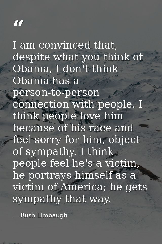 I am convinced that, despite what you think of Obama, I don't think Obama has a person-to-person connection with people. — Rush Limbaugh