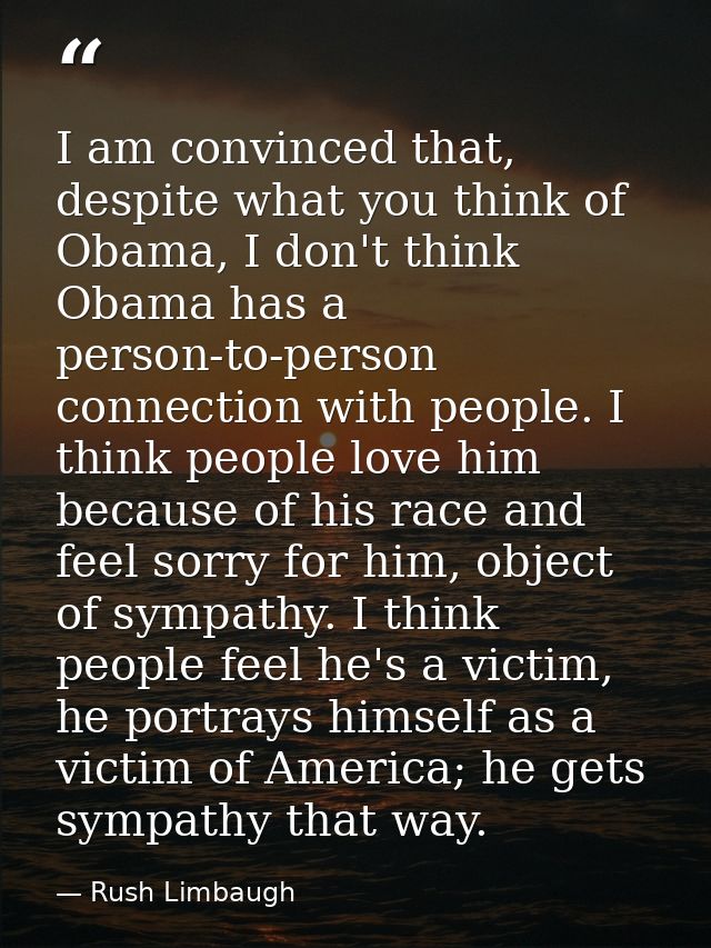 I am convinced that, despite what you think of Obama, I don't think Obama has a person-to-person connection with people. — Rush Limbaugh