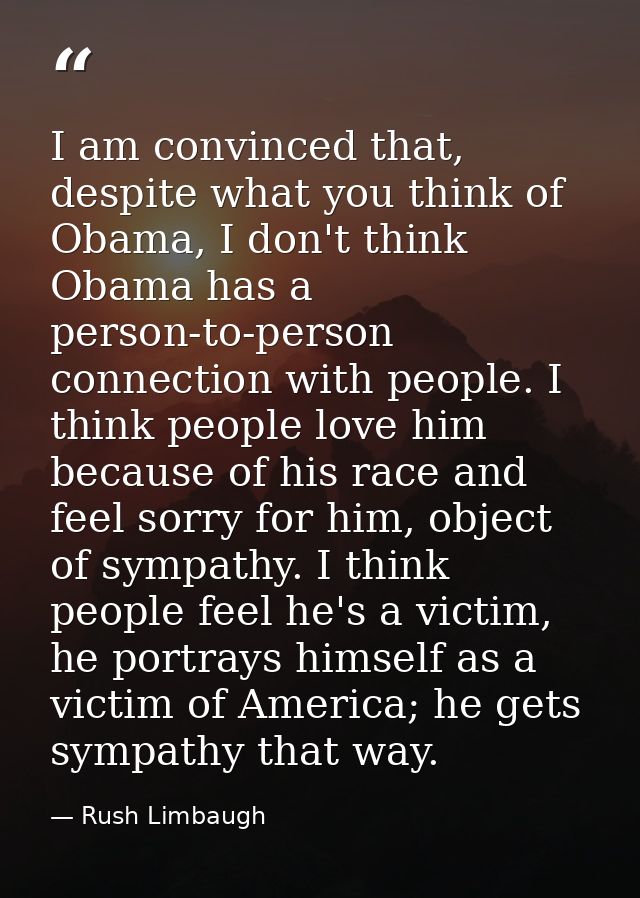 I am convinced that, despite what you think of Obama, I don't think Obama has a person-to-person connection with people. — Rush Limbaugh