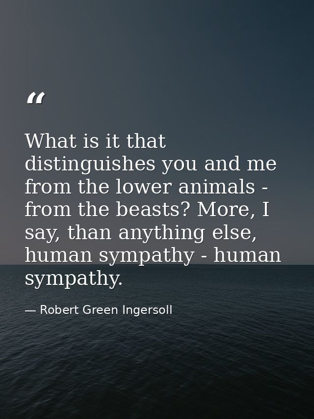 What is it that distinguishes you and me from the lower animals - from the beasts? More, I say, than anything else, huma — Robert Green Ingersoll
