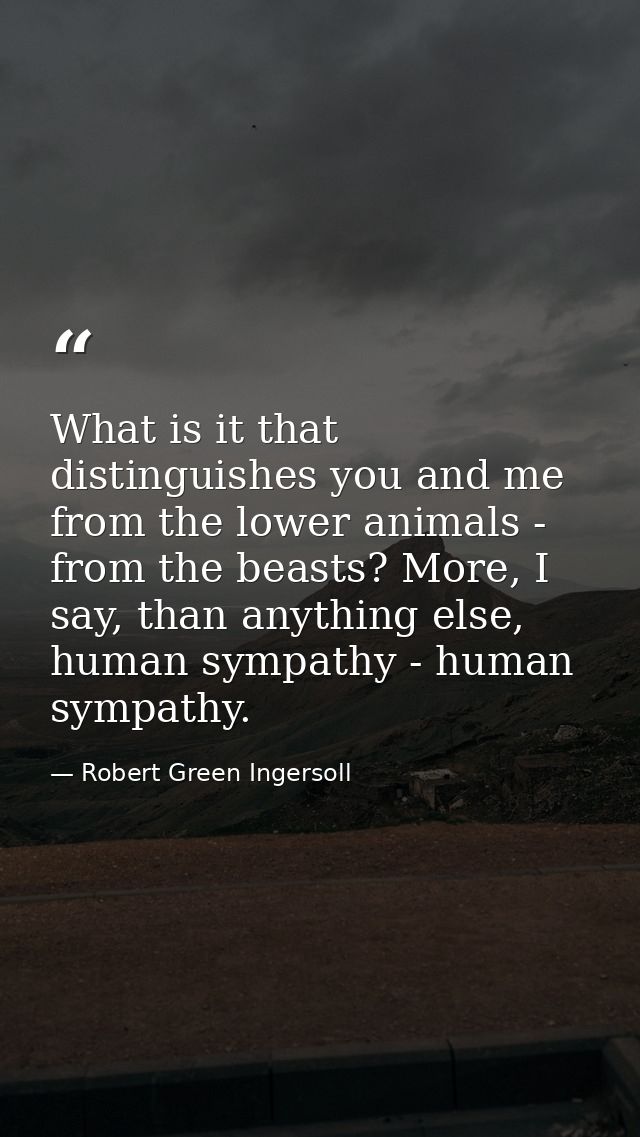 What is it that distinguishes you and me from the lower animals - from the beasts? More, I say, than anything else, huma — Robert Green Ingersoll