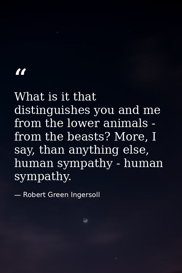 What is it that distinguishes you and me from the lower animals - from the beasts? More, I say, than anything else, huma — Robert Green Ingersoll