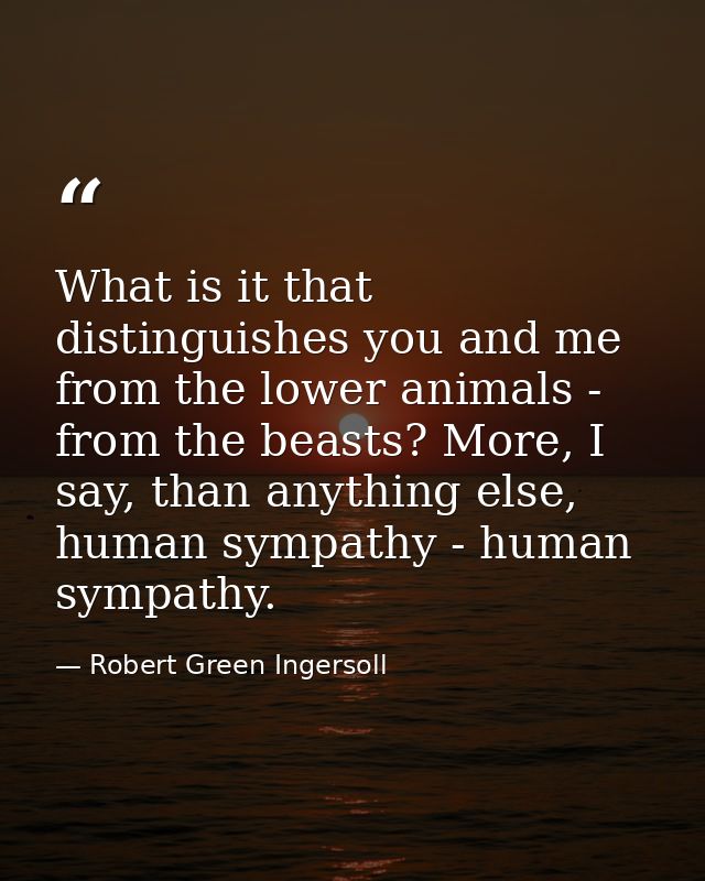 What is it that distinguishes you and me from the lower animals - from the beasts? More, I say, than anything else, huma — Robert Green Ingersoll