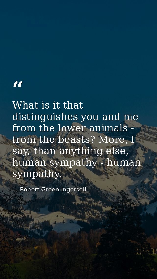 What is it that distinguishes you and me from the lower animals - from the beasts? More, I say, than anything else, huma — Robert Green Ingersoll