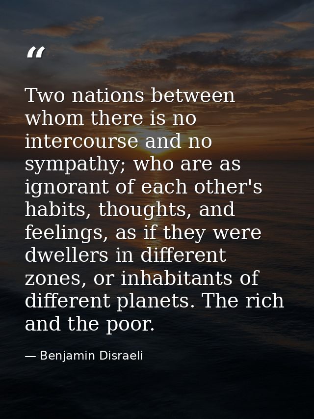 Two nations between whom there is no intercourse and no sympathy; who are as ignorant of each other's habits, thoughts,  — Benjamin Disraeli