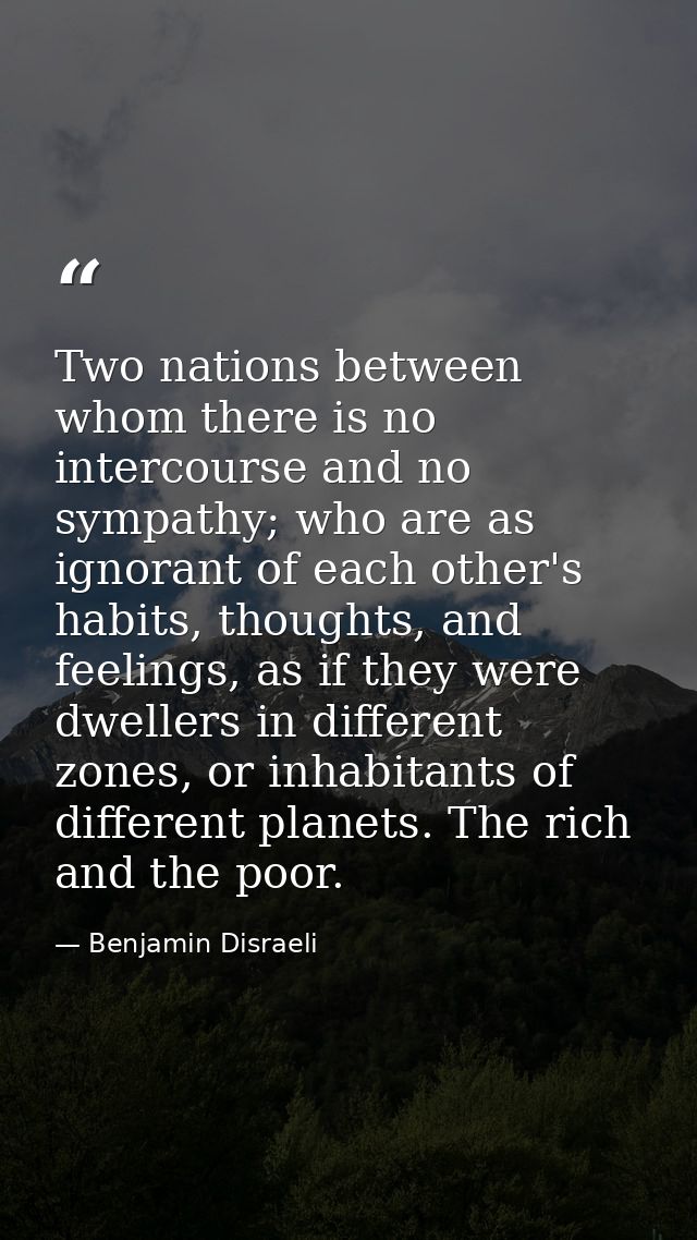 Two nations between whom there is no intercourse and no sympathy; who are as ignorant of each other's habits, thoughts,  — Benjamin Disraeli