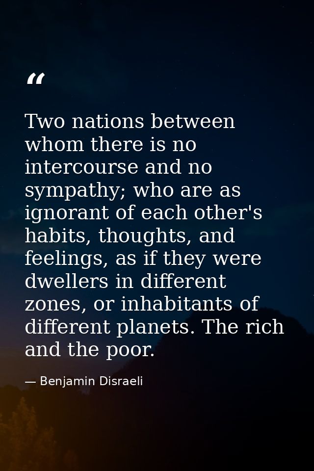 Two nations between whom there is no intercourse and no sympathy; who are as ignorant of each other's habits, thoughts,  — Benjamin Disraeli