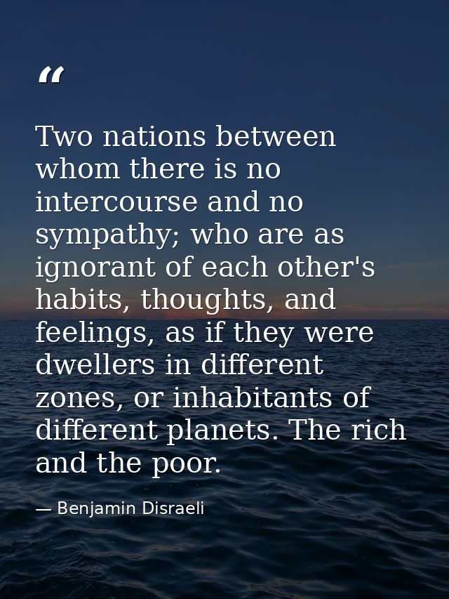 Two nations between whom there is no intercourse and no sympathy; who are as ignorant of each other's habits, thoughts,  — Benjamin Disraeli