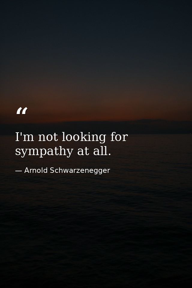 I'm not looking for sympathy at all. — Arnold Schwarzenegger