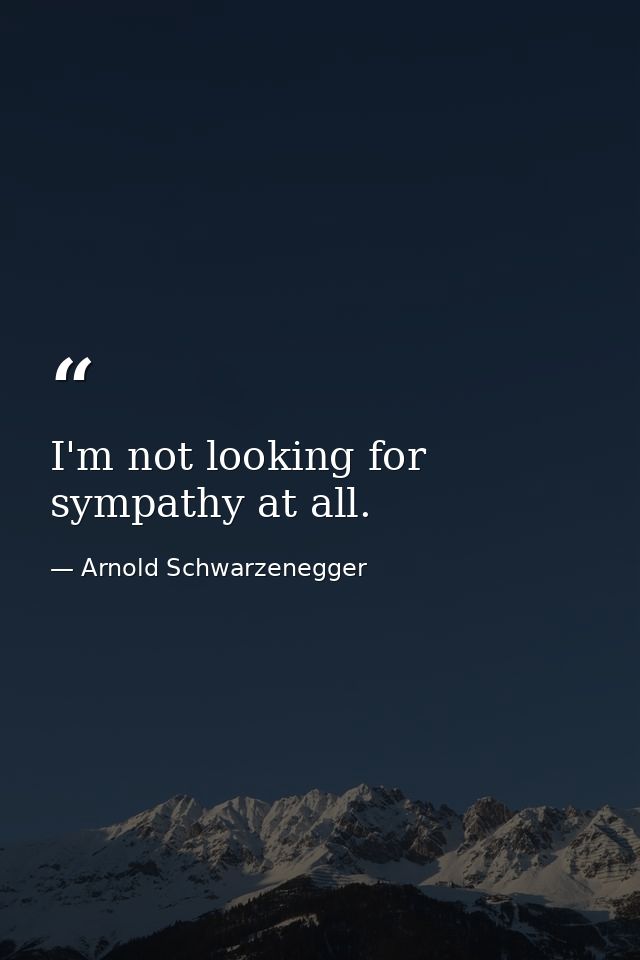 I'm not looking for sympathy at all. — Arnold Schwarzenegger