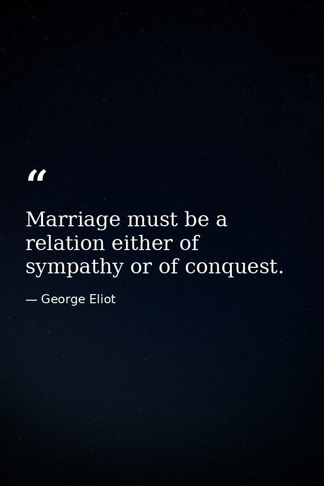 Marriage must be a relation either of sympathy or of conquest. — George Eliot