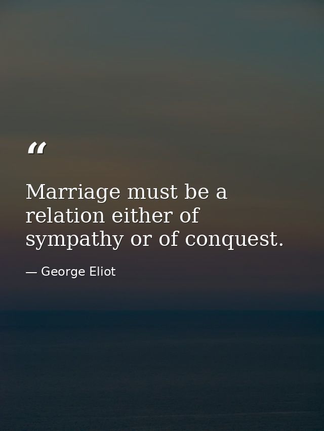 Marriage must be a relation either of sympathy or of conquest. — George Eliot
