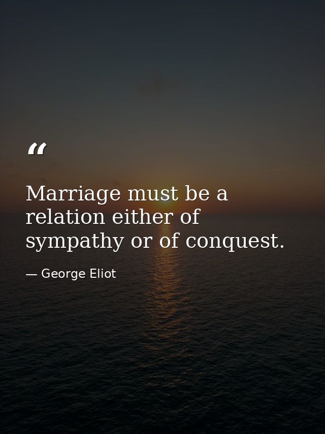 Marriage must be a relation either of sympathy or of conquest. — George Eliot
