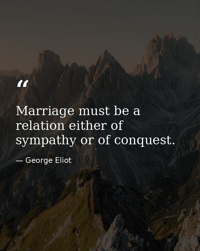 Marriage must be a relation either of sympathy or of conquest. — George Eliot