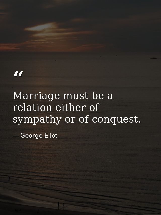 Marriage must be a relation either of sympathy or of conquest. — George Eliot