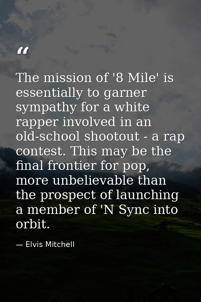 The mission of '8 Mile' is essentially to garner sympathy for a white rapper involved in an old-school shootout - a rap  — Elvis Mitchell