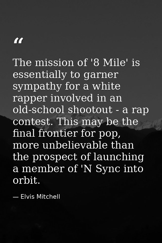 The mission of '8 Mile' is essentially to garner sympathy for a white rapper involved in an old-school shootout - a rap  — Elvis Mitchell