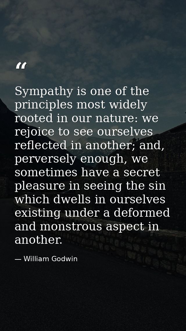Sympathy is one of the principles most widely rooted in our nature: we rejoice to see ourselves reflected in another; an — William Godwin
