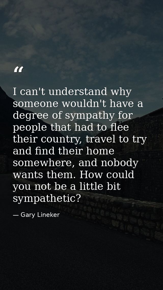 I can't understand why someone wouldn't have a degree of sympathy for people that had to flee their country, travel to t — Gary Lineker