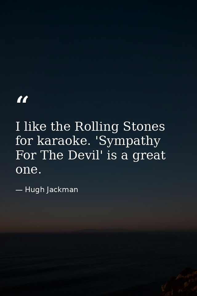 I like the Rolling Stones for karaoke. 'Sympathy For The Devil' is a great one. — Hugh Jackman