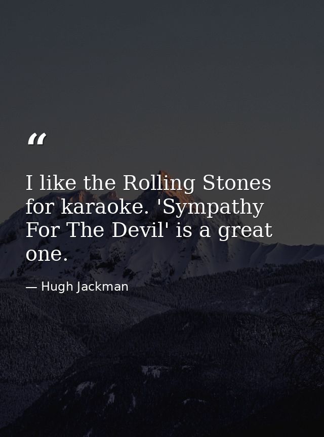 I like the Rolling Stones for karaoke. 'Sympathy For The Devil' is a great one. — Hugh Jackman