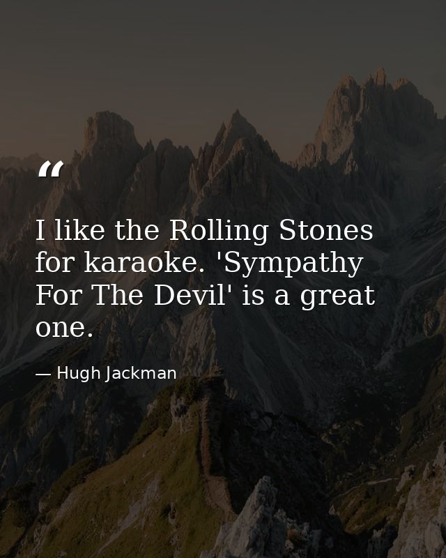 I like the Rolling Stones for karaoke. 'Sympathy For The Devil' is a great one. — Hugh Jackman