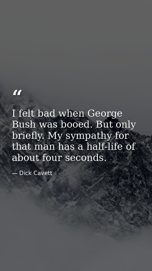I felt bad when George Bush was booed. But only briefly. My sympathy for that man has a half-life of about four seconds. — Dick Cavett
