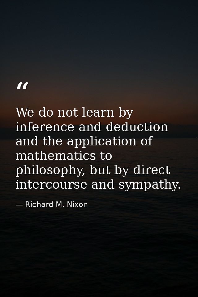 We do not learn by inference and deduction and the application of mathematics to philosophy, but by direct intercourse a — Richard M. Nixon