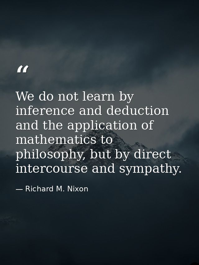 We do not learn by inference and deduction and the application of mathematics to philosophy, but by direct intercourse a — Richard M. Nixon
