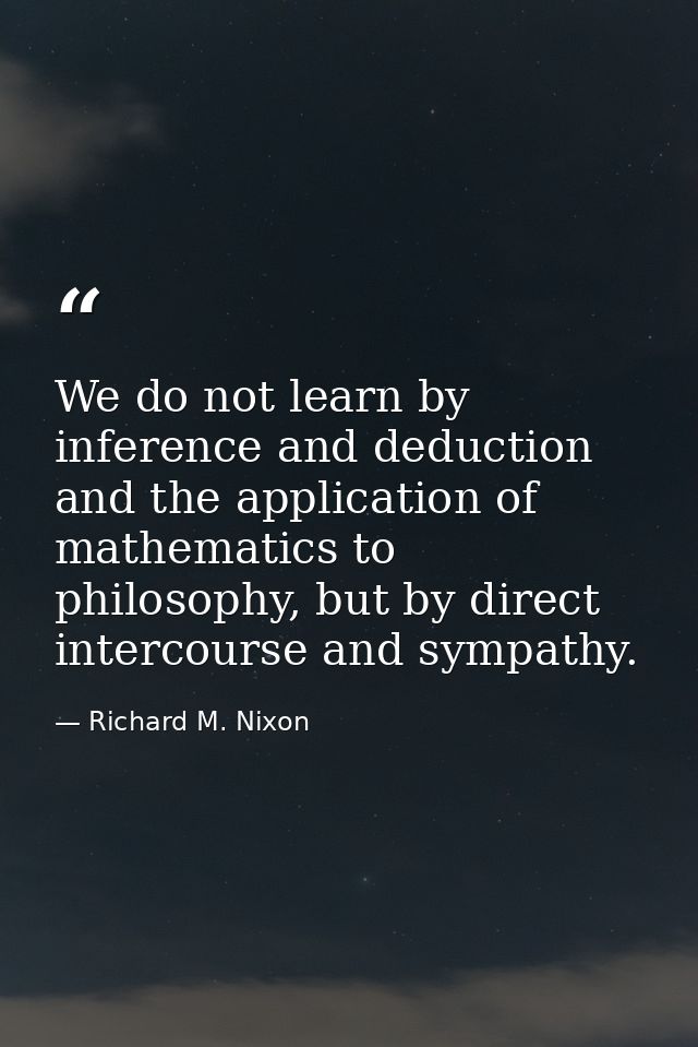 We do not learn by inference and deduction and the application of mathematics to philosophy, but by direct intercourse a — Richard M. Nixon