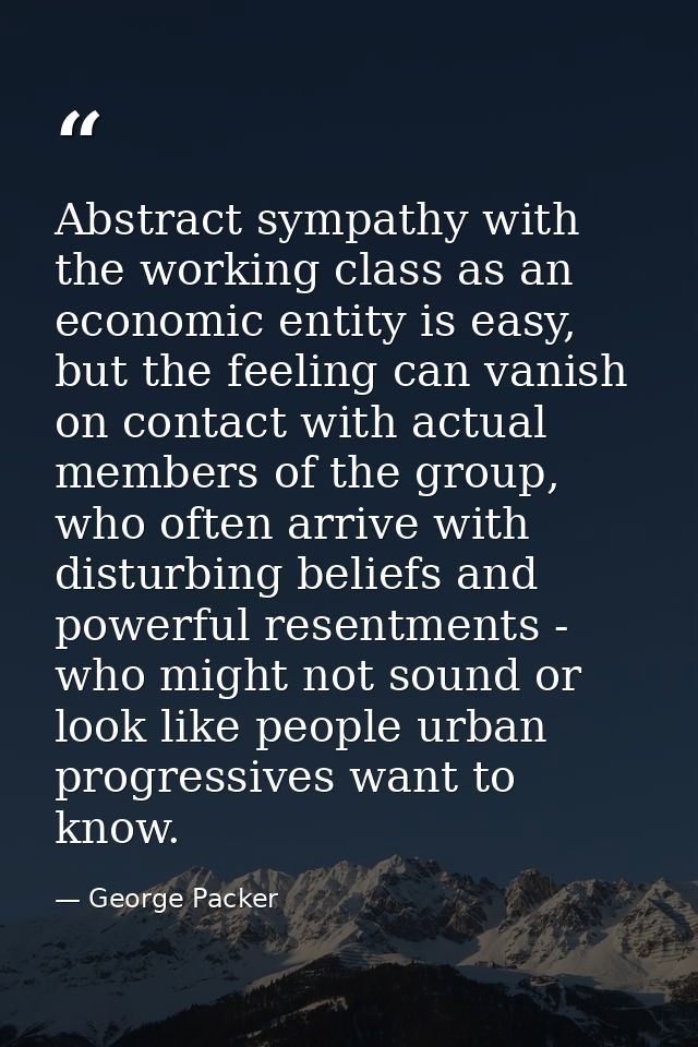Abstract sympathy with the working class as an economic entity is easy, but the feeling can vanish on contact with actua — George Packer