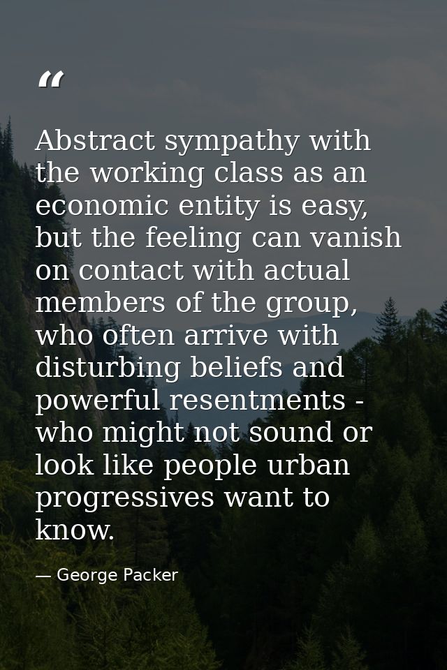 Abstract sympathy with the working class as an economic entity is easy, but the feeling can vanish on contact with actua — George Packer