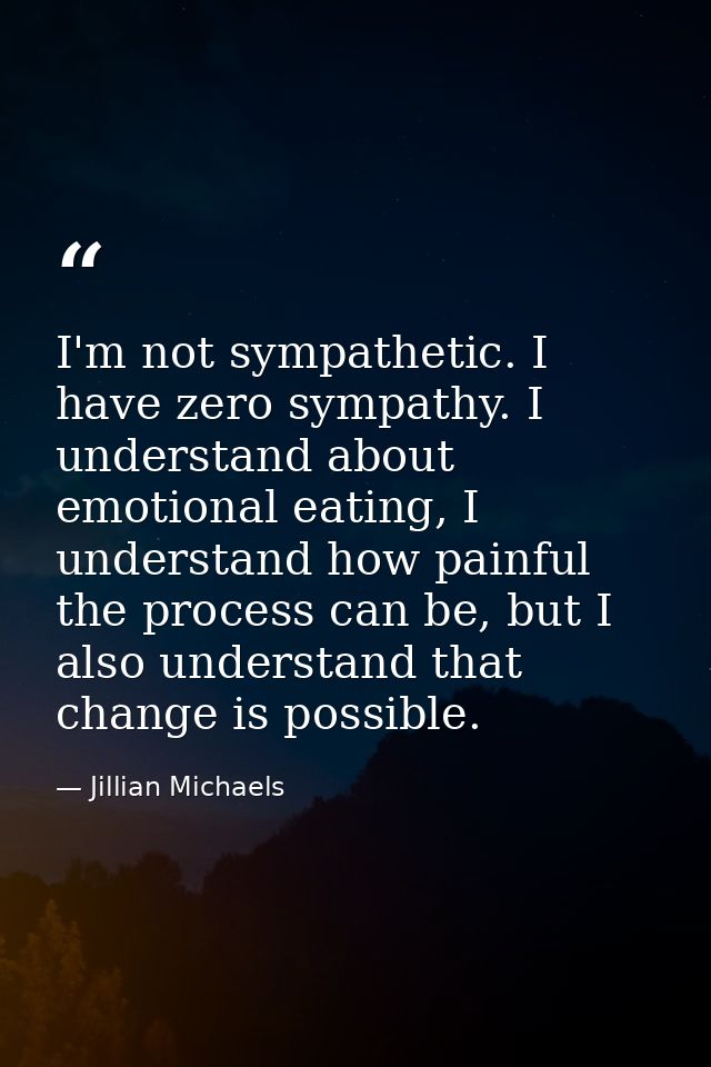 I'm not sympathetic. I have zero sympathy. I understand about emotional eating, I understand how painful the process can — Jillian Michaels