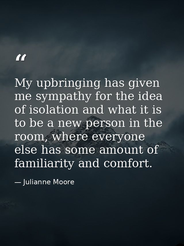 My upbringing has given me sympathy for the idea of isolation and what it is to be a new person in the room, where every — Julianne Moore