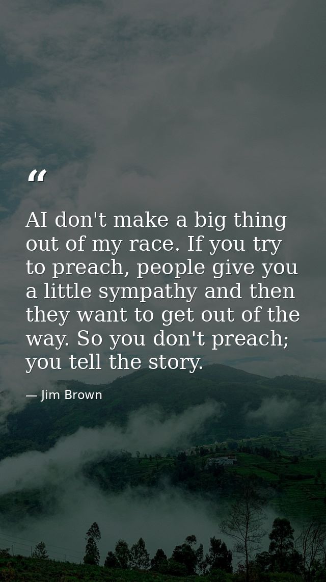 AI don't make a big thing out of my race. If you try to preach, people give you a little sympathy and then they want to  — Jim Brown