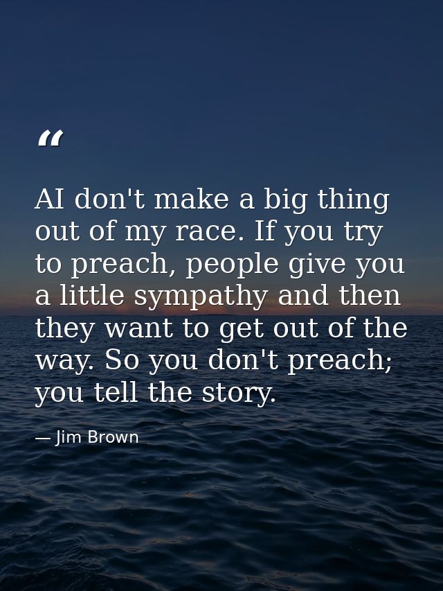 AI don't make a big thing out of my race. If you try to preach, people give you a little sympathy and then they want to  — Jim Brown