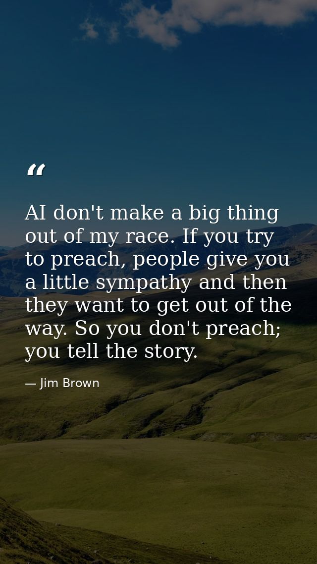 AI don't make a big thing out of my race. If you try to preach, people give you a little sympathy and then they want to  — Jim Brown