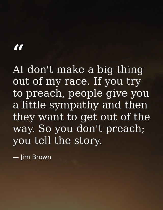 AI don't make a big thing out of my race. If you try to preach, people give you a little sympathy and then they want to  — Jim Brown
