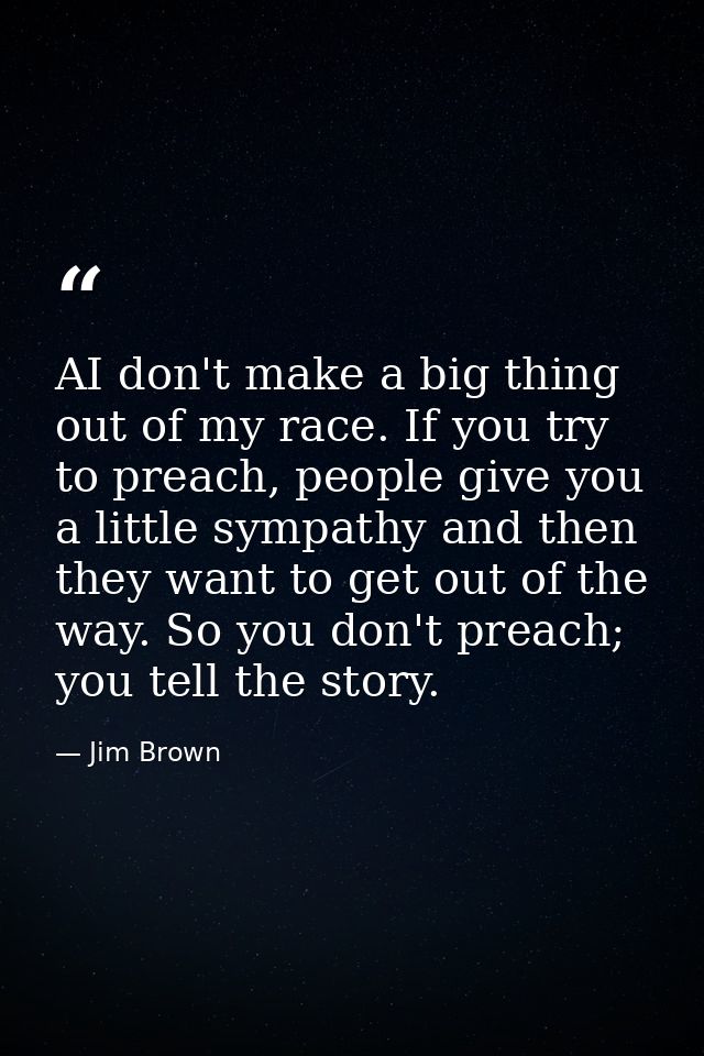 AI don't make a big thing out of my race. If you try to preach, people give you a little sympathy and then they want to  — Jim Brown