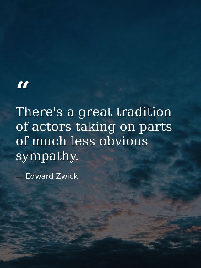 There's a great tradition of actors taking on parts of much less obvious sympathy. — Edward Zwick